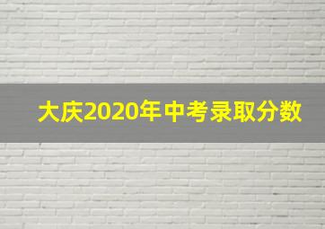 大庆2020年中考录取分数