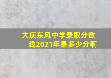 大庆东风中学录取分数线2021年是多少分啊