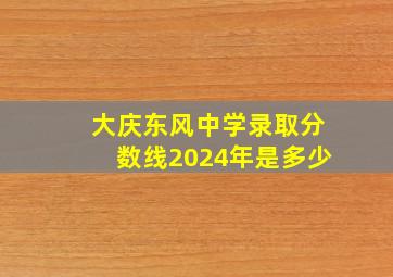 大庆东风中学录取分数线2024年是多少