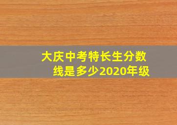 大庆中考特长生分数线是多少2020年级