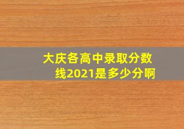 大庆各高中录取分数线2021是多少分啊