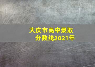 大庆市高中录取分数线2021年