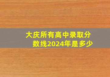 大庆所有高中录取分数线2024年是多少