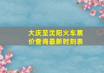 大庆至沈阳火车票价查询最新时刻表