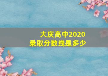 大庆高中2020录取分数线是多少