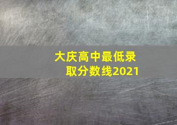 大庆高中最低录取分数线2021