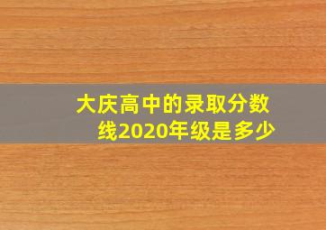 大庆高中的录取分数线2020年级是多少