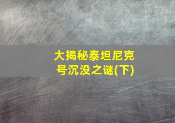 大揭秘泰坦尼克号沉没之谜(下)