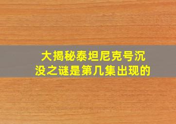 大揭秘泰坦尼克号沉没之谜是第几集出现的