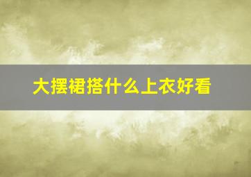 大摆裙搭什么上衣好看