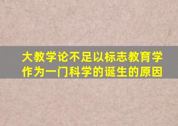 大教学论不足以标志教育学作为一门科学的诞生的原因