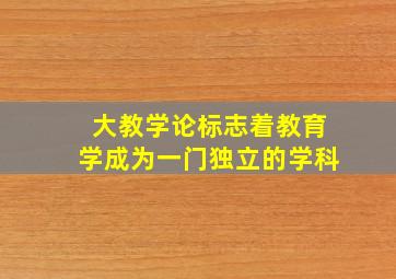 大教学论标志着教育学成为一门独立的学科