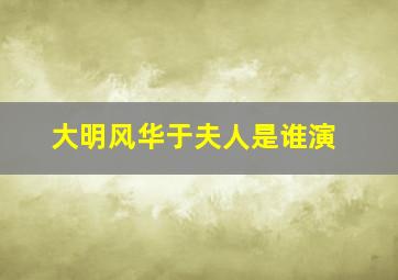 大明风华于夫人是谁演