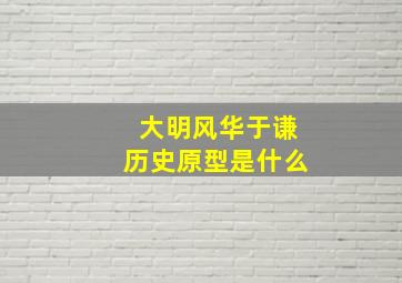 大明风华于谦历史原型是什么