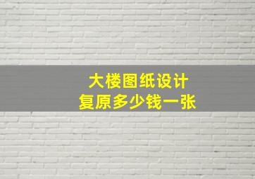 大楼图纸设计复原多少钱一张