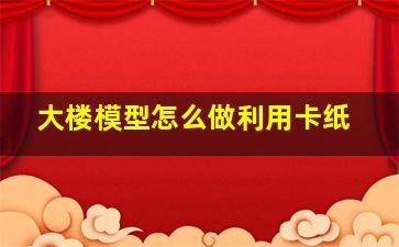 大楼模型怎么做利用卡纸