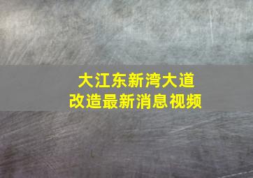 大江东新湾大道改造最新消息视频