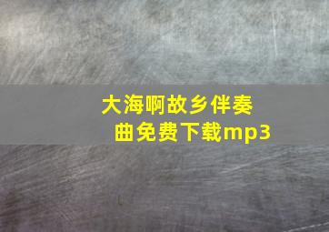 大海啊故乡伴奏曲免费下载mp3