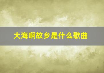 大海啊故乡是什么歌曲