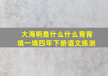 大海啊是什么什么背背填一填四年下册语文练测