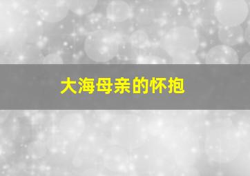 大海母亲的怀抱