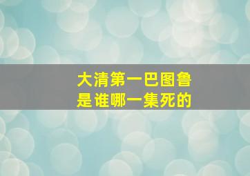 大清第一巴图鲁是谁哪一集死的