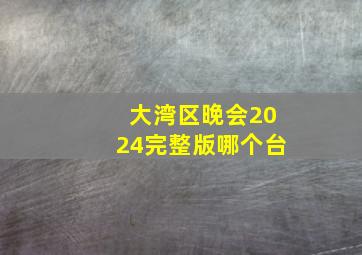 大湾区晚会2024完整版哪个台