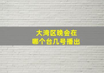 大湾区晚会在哪个台几号播出