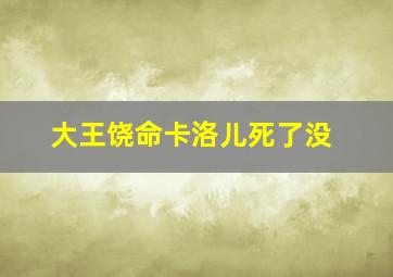 大王饶命卡洛儿死了没