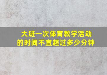 大班一次体育教学活动的时间不宜超过多少分钟