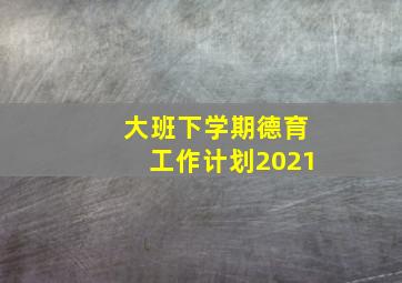 大班下学期德育工作计划2021