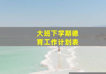 大班下学期德育工作计划表