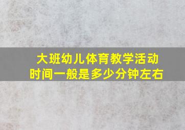 大班幼儿体育教学活动时间一般是多少分钟左右