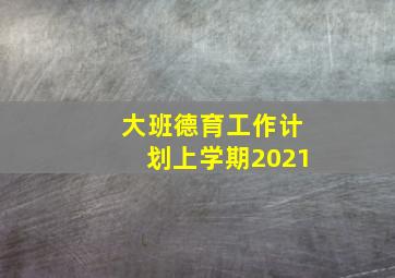 大班德育工作计划上学期2021