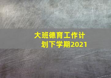 大班德育工作计划下学期2021