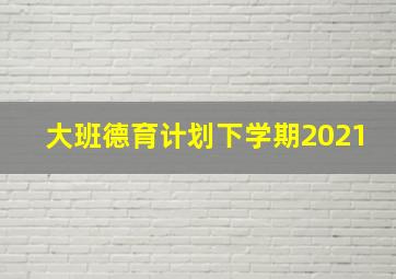 大班德育计划下学期2021