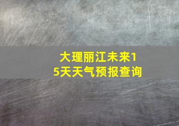 大理丽江未来15天天气预报查询