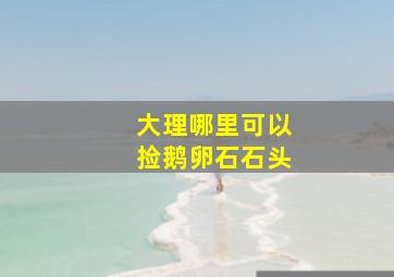 大理哪里可以捡鹅卵石石头