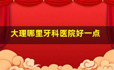 大理哪里牙科医院好一点