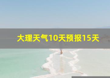 大理天气10天预报15天