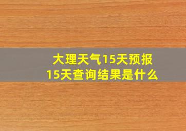 大理天气15天预报15天查询结果是什么