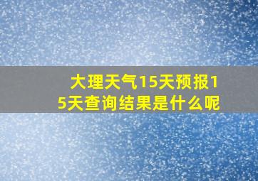 大理天气15天预报15天查询结果是什么呢