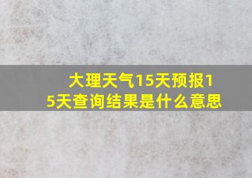 大理天气15天预报15天查询结果是什么意思