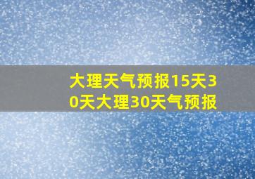 大理天气预报15天30天大理30天气预报