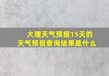 大理天气预报15天的天气预报查询结果是什么