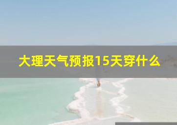 大理天气预报15天穿什么