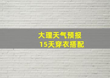 大理天气预报15天穿衣搭配