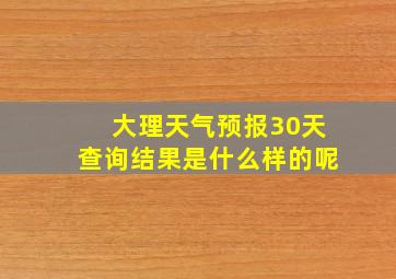 大理天气预报30天查询结果是什么样的呢