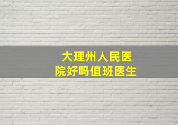 大理州人民医院好吗值班医生