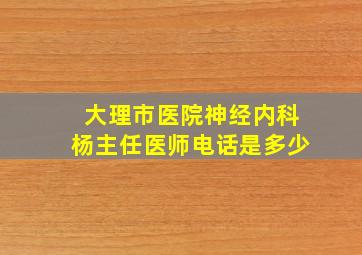 大理市医院神经内科杨主任医师电话是多少